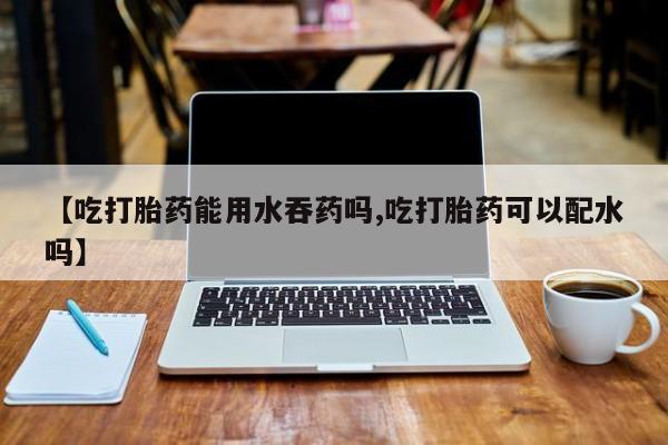 网上卖打胎药微信在线联系方式【吃打胎药能用水吞药吗,吃打胎药可以配水吗】