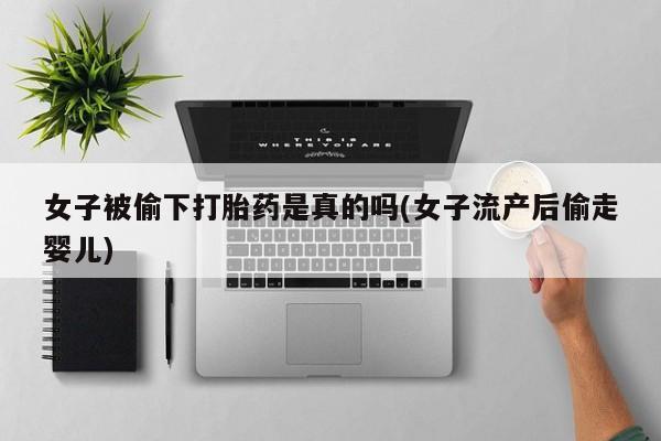 网上卖打胎药微信在线联系方式女子被偷下打胎药是真的吗(女子流产后偷走婴儿)