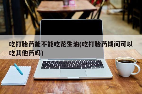 网上卖打胎药微信在线联系方式吃打胎药能不能吃花生油(吃打胎药期间可以吃其他药吗)