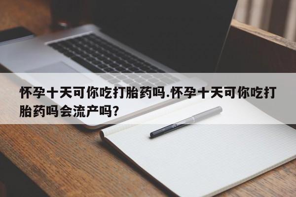 网上卖打胎药微信在线联系方式怀孕十天可你吃打胎药吗.怀孕十天可你吃打胎药吗会流产吗？