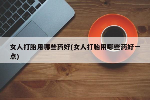 网上卖打胎药微信在线联系方式女人打胎用哪些药好(女人打胎用哪些药好一点)