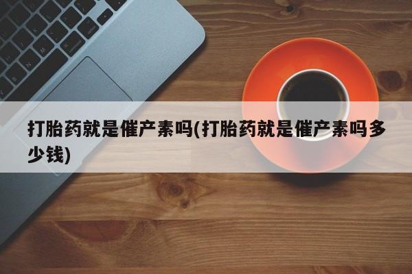 网上卖打胎药微信在线联系方式打胎药就是催产素吗(打胎药就是催产素吗多少钱)