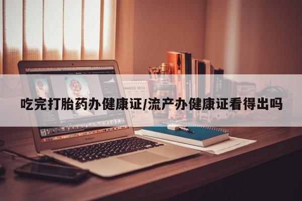 网上卖打胎药微信在线联系方式吃完打胎药办健康证/流产办健康证看得出吗