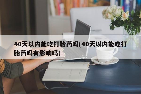 网上卖打胎药微信在线联系方式40天以内能吃打胎药吗(40天以内能吃打胎药吗有影响吗)
