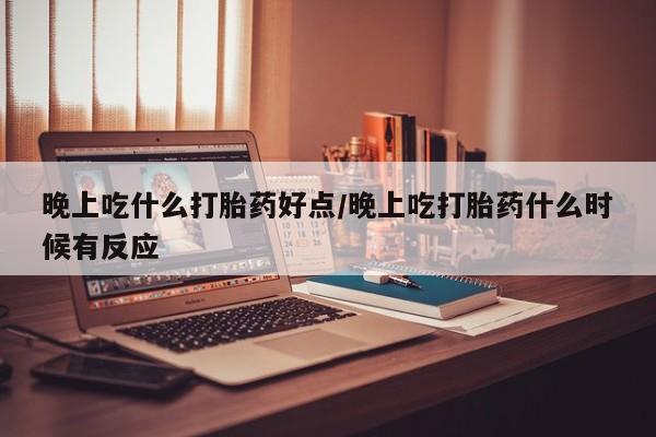 网上卖打胎药微信在线联系方式晚上吃什么打胎药好点/晚上吃打胎药什么时候有反应
