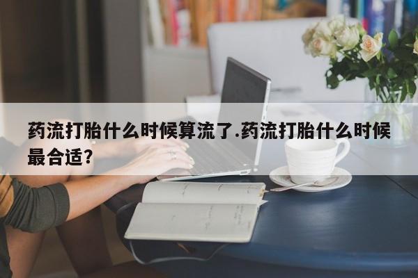 网上卖打胎药微信在线联系方式药流打胎什么时候算流了.药流打胎什么时候最合适？