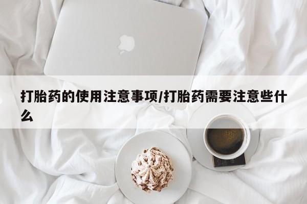 网上卖打胎药微信在线联系方式打胎药的使用注意事项/打胎药需要注意些什么
