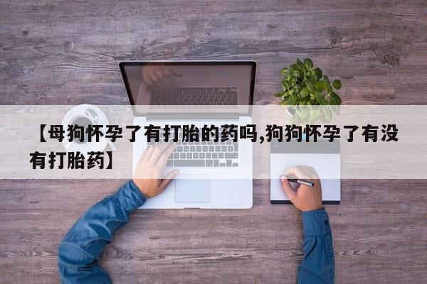 网上卖打胎药微信在线联系方式【母狗怀孕了有打胎的药吗,狗狗怀孕了有没有打胎药】