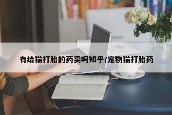 网上卖打胎药微信在线联系方式有给猫打胎的药卖吗知乎/宠物猫打胎药