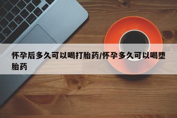 网上卖打胎药微信在线联系方式怀孕后多久可以喝打胎药/怀孕多久可以喝堕胎药