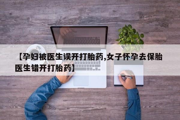 网上卖打胎药微信在线联系方式【孕妇被医生误开打胎药,女子怀孕去保胎 医生错开打胎药】