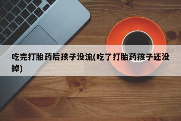 网上卖打胎药微信在线联系方式吃完打胎药后孩子没流(吃了打胎药孩子还没掉)