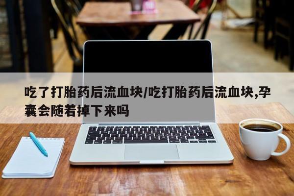 网上卖打胎药微信在线联系方式吃了打胎药后流血块/吃打胎药后流血块,孕囊会随着掉下来吗