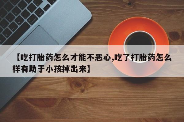 网上卖打胎药微信在线联系方式【吃打胎药怎么才能不恶心,吃了打胎药怎么样有助于小孩掉出来】