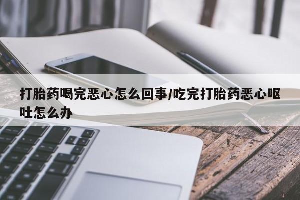 网上卖打胎药微信在线联系方式打胎药喝完恶心怎么回事/吃完打胎药恶心呕吐怎么办