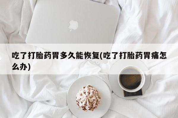 网上卖打胎药微信在线联系方式吃了打胎药胃多久能恢复(吃了打胎药胃痛怎么办)