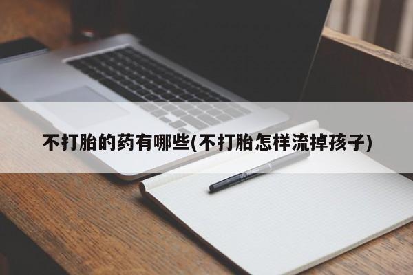 网上卖打胎药微信在线联系方式不打胎的药有哪些(不打胎怎样流掉孩子)