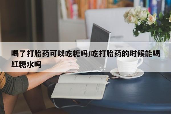 网上卖打胎药微信在线联系方式喝了打胎药可以吃糖吗/吃打胎药的时候能喝红糖水吗