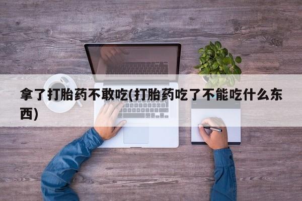网上卖打胎药微信在线联系方式拿了打胎药不敢吃(打胎药吃了不能吃什么东西)