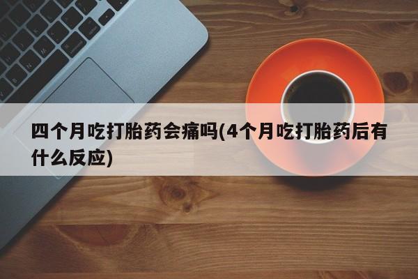 网上卖打胎药微信在线联系方式四个月吃打胎药会痛吗(4个月吃打胎药后有什么反应)