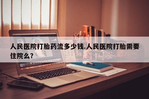 网上卖打胎药微信在线联系方式人民医院打胎药流多少钱.人民医院打胎需要住院么？