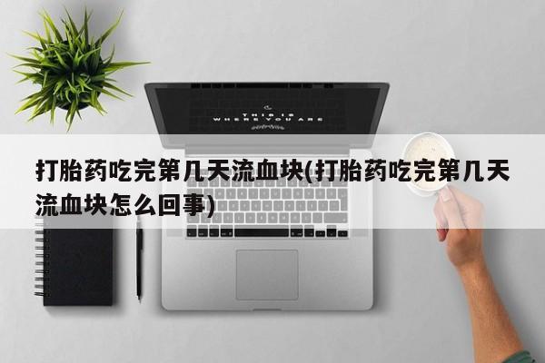网上卖打胎药微信在线联系方式打胎药吃完第几天流血块(打胎药吃完第几天流血块怎么回事)