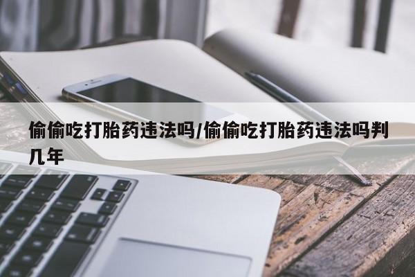 网上卖打胎药微信在线联系方式偷偷吃打胎药违法吗/偷偷吃打胎药违法吗判几年