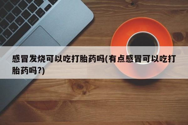 网上卖打胎药微信在线联系方式感冒发烧可以吃打胎药吗(有点感冒可以吃打胎药吗?)