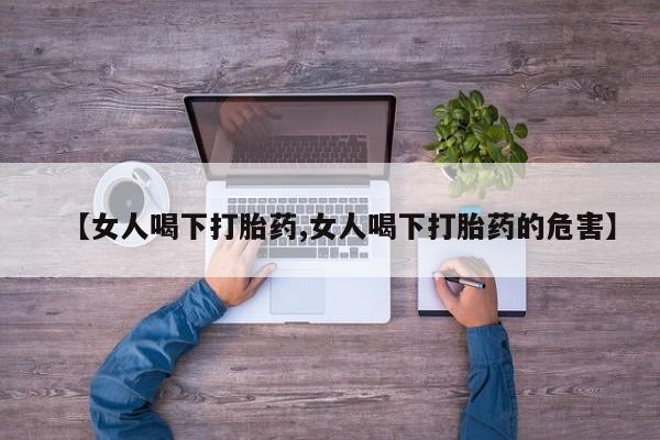 网上卖打胎药微信在线联系方式【女人喝下打胎药,女人喝下打胎药的危害】