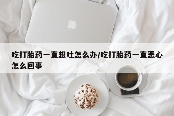 网上卖打胎药微信在线联系方式吃打胎药一直想吐怎么办/吃打胎药一直恶心怎么回事