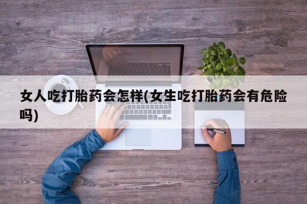 网上卖打胎药微信在线联系方式女人吃打胎药会怎样(女生吃打胎药会有危险吗)