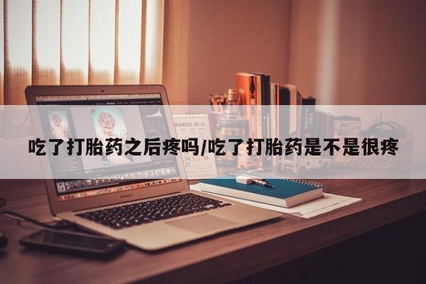 网上卖打胎药微信在线联系方式吃了打胎药之后疼吗/吃了打胎药是不是很疼