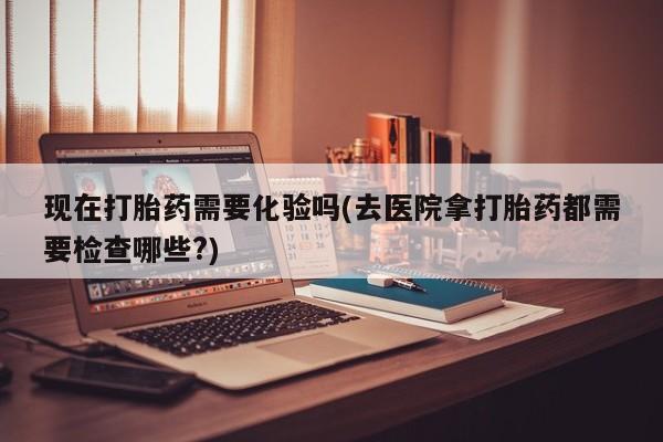 网上卖打胎药微信在线联系方式现在打胎药需要化验吗(去医院拿打胎药都需要检查哪些?)