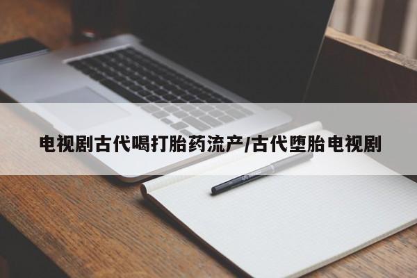 网上卖打胎药微信在线联系方式电视剧古代喝打胎药流产/古代堕胎电视剧
