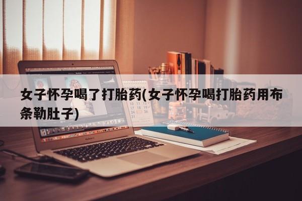 网上卖打胎药微信在线联系方式女子怀孕喝了打胎药(女子怀孕喝打胎药用布条勒肚子)