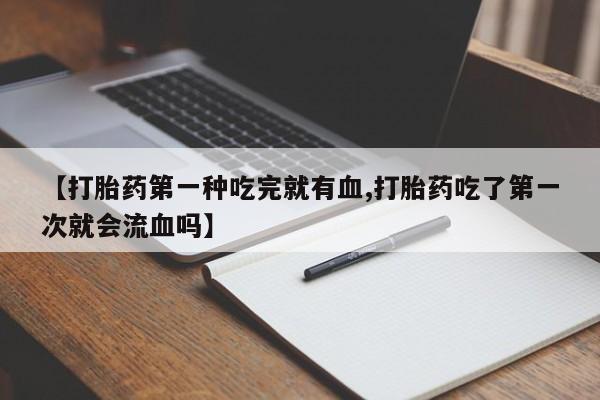 网上卖打胎药微信在线联系方式【打胎药第一种吃完就有血,打胎药吃了第一次就会流血吗】