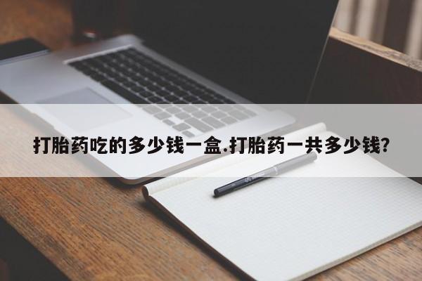 网上卖打胎药微信在线联系方式打胎药吃的多少钱一盒.打胎药一共多少钱？