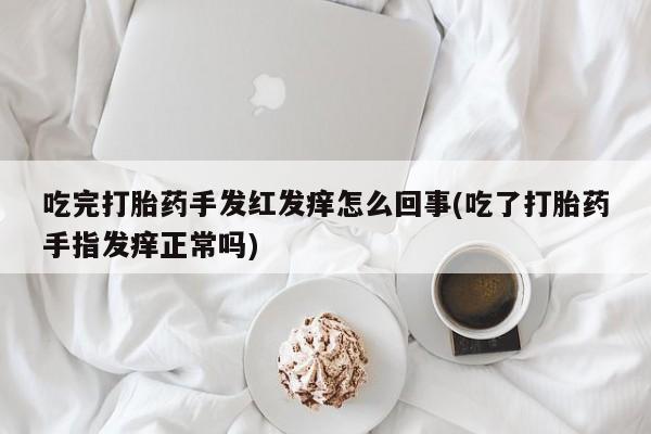 网上卖打胎药微信在线联系方式吃完打胎药手发红发痒怎么回事(吃了打胎药手指发痒正常吗)