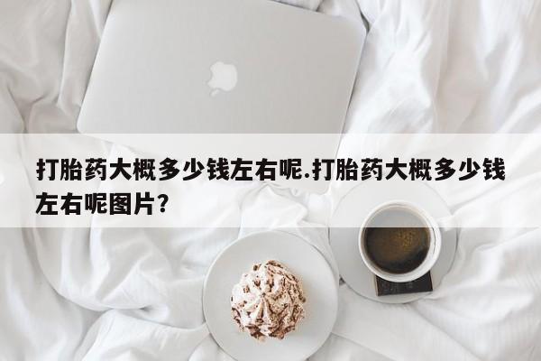 网上卖打胎药微信在线联系方式打胎药大概多少钱左右呢.打胎药大概多少钱左右呢图片？