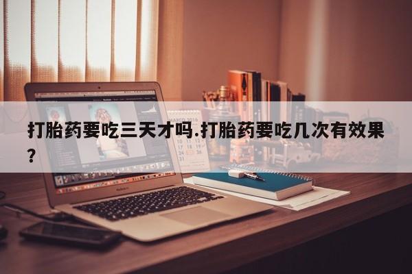 网上卖打胎药微信在线联系方式打胎药要吃三天才吗.打胎药要吃几次有效果？