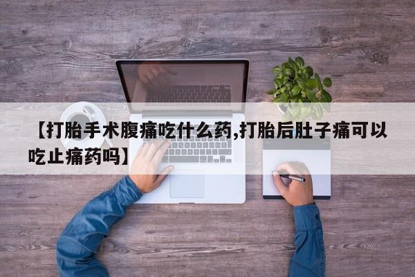 网上卖打胎药微信在线联系方式【打胎手术腹痛吃什么药,打胎后肚子痛可以吃止痛药吗】