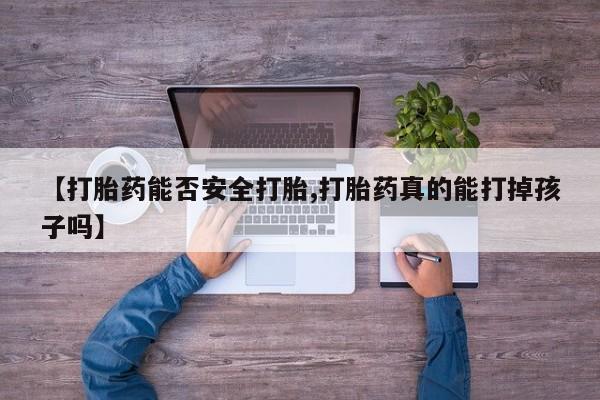 网上卖打胎药微信在线联系方式【打胎药能否安全打胎,打胎药真的能打掉孩子吗】
