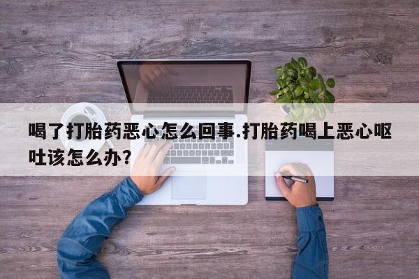 网上卖打胎药微信在线联系方式喝了打胎药恶心怎么回事.打胎药喝上恶心呕吐该怎么办？
