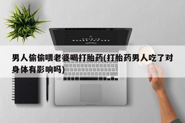 网上卖打胎药微信在线联系方式男人偷偷喂老婆喝打胎药(打胎药男人吃了对身体有影响吗)