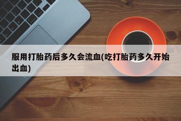 网上卖打胎药微信在线联系方式服用打胎药后多久会流血(吃打胎药多久开始出血)