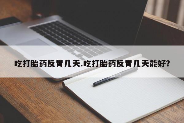 网上卖打胎药微信在线联系方式吃打胎药反胃几天.吃打胎药反胃几天能好？