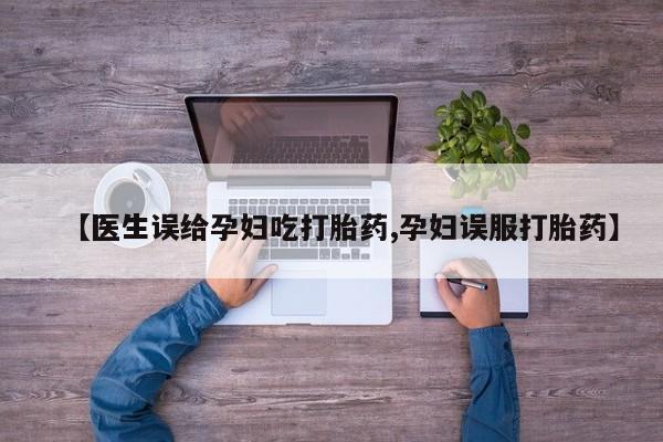 网上卖打胎药微信在线联系方式【医生误给孕妇吃打胎药,孕妇误服打胎药】