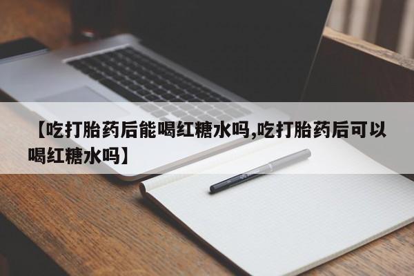 网上卖打胎药微信在线联系方式【吃打胎药后能喝红糖水吗,吃打胎药后可以喝红糖水吗】