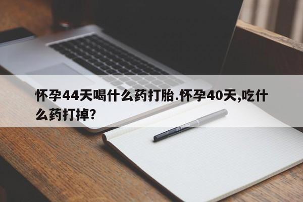 网上卖打胎药微信在线联系方式怀孕44天喝什么药打胎.怀孕40天,吃什么药打掉？