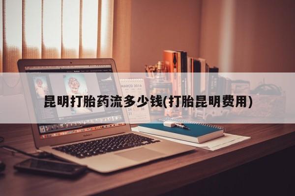 网上卖打胎药微信在线联系方式昆明打胎药流多少钱(打胎昆明费用)